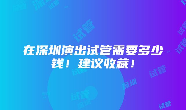 在深圳演出试管需要多少钱！建议收藏！