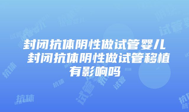 封闭抗体阴性做试管婴儿 封闭抗体阴性做试管移植有影响吗