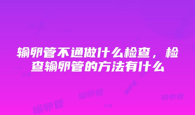 输卵管不通做什么检查，检查输卵管的方法有什么