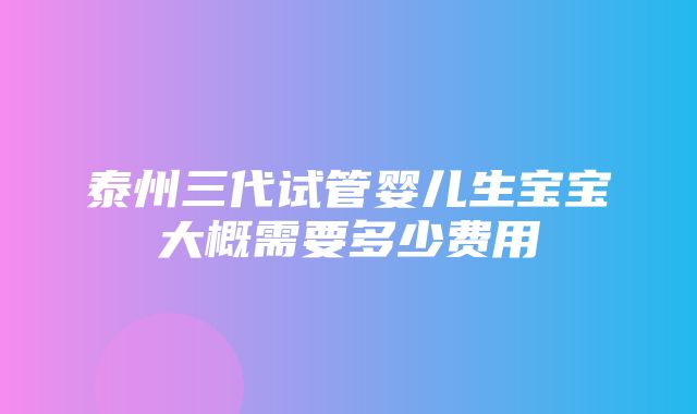 泰州三代试管婴儿生宝宝大概需要多少费用