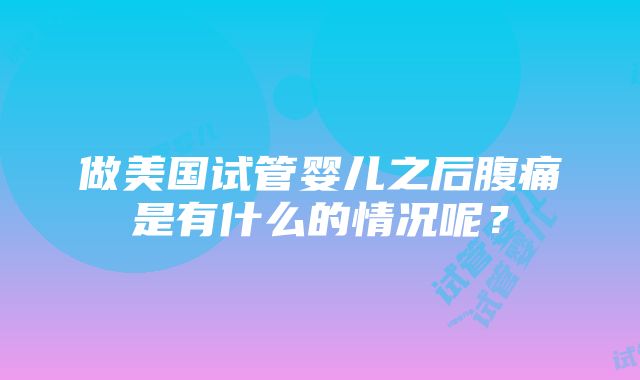 做美国试管婴儿之后腹痛是有什么的情况呢？