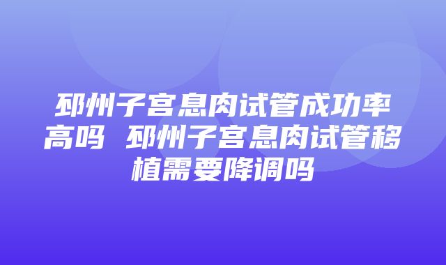 邳州子宫息肉试管成功率高吗 邳州子宫息肉试管移植需要降调吗