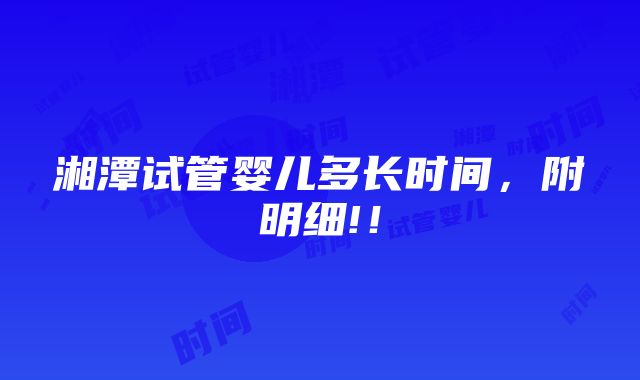 湘潭试管婴儿多长时间，附明细!！