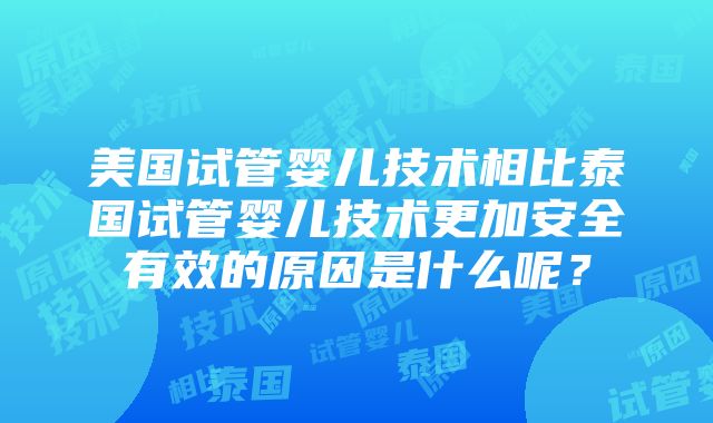 美国试管婴儿技术相比泰国试管婴儿技术更加安全有效的原因是什么呢？