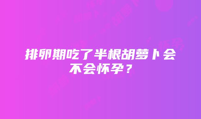 排卵期吃了半根胡萝卜会不会怀孕？