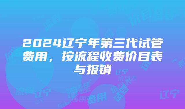 2024辽宁年第三代试管费用，按流程收费价目表与报销