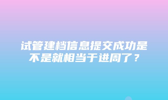 试管建档信息提交成功是不是就相当于进周了？