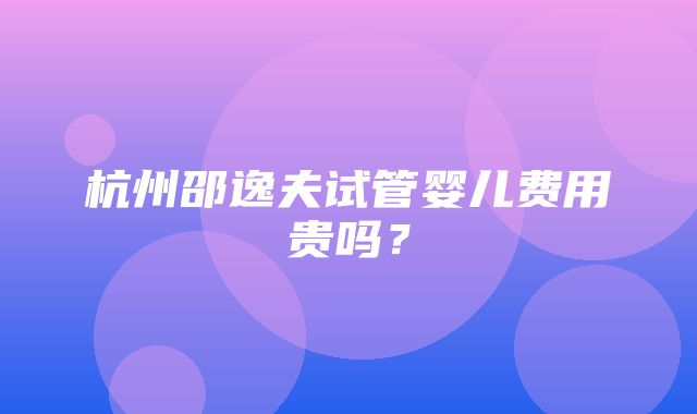 杭州邵逸夫试管婴儿费用贵吗？