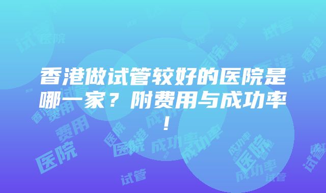 香港做试管较好的医院是哪一家？附费用与成功率！