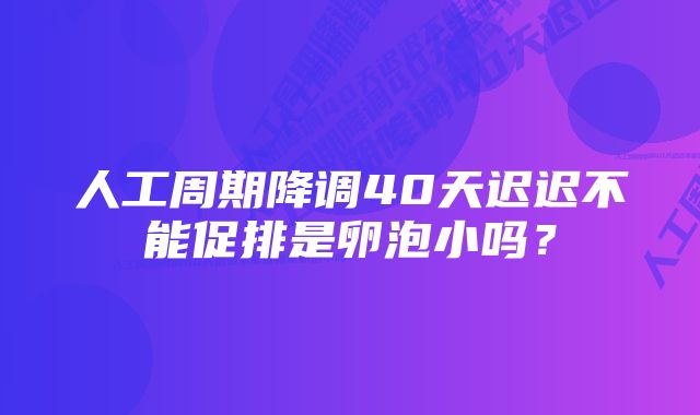 人工周期降调40天迟迟不能促排是卵泡小吗？