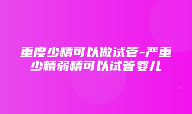 重度少精可以做试管-严重少精弱精可以试管婴儿