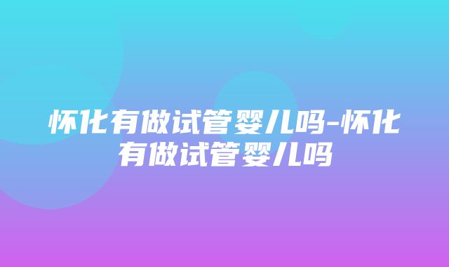 怀化有做试管婴儿吗-怀化有做试管婴儿吗