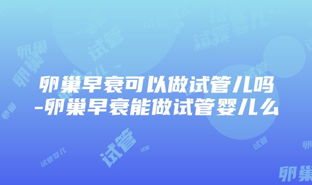 卵巢早衰可以做试管儿吗-卵巢早衰能做试管婴儿么