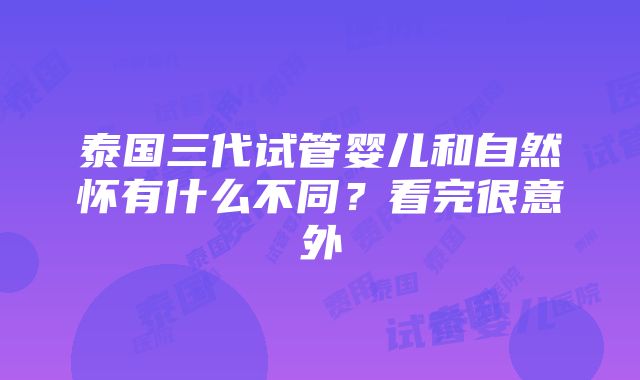 泰国三代试管婴儿和自然怀有什么不同？看完很意外