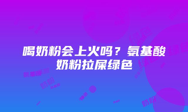 喝奶粉会上火吗？氨基酸奶粉拉屎绿色