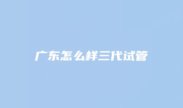 广东怎么样三代试管