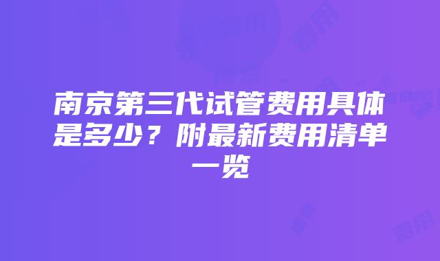 南京第三代试管费用具体是多少？附最新费用清单一览