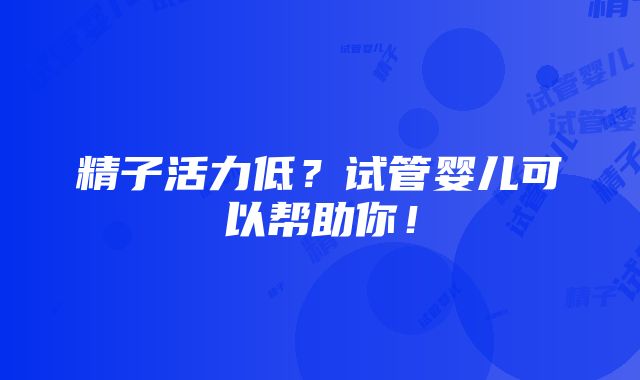 精子活力低？试管婴儿可以帮助你！