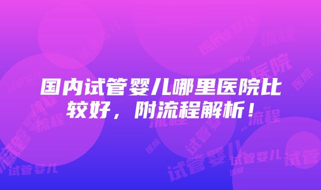 国内试管婴儿哪里医院比较好，附流程解析！