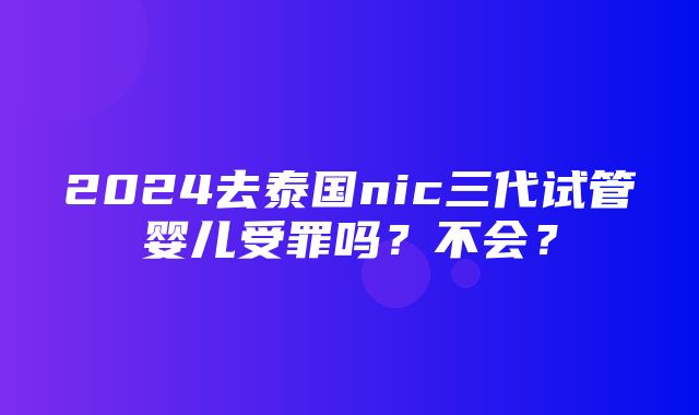 2024去泰国nic三代试管婴儿受罪吗？不会？