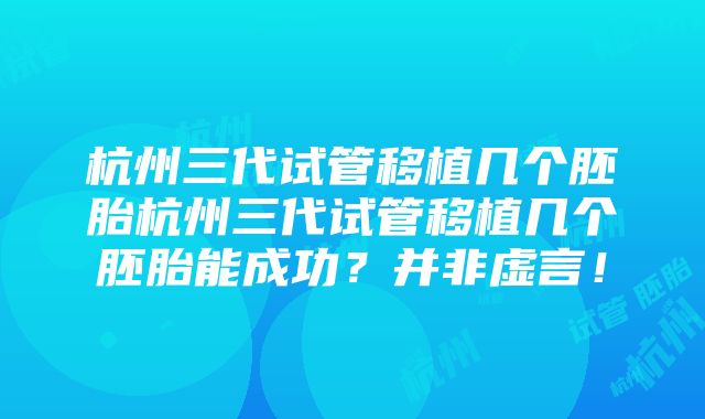 杭州三代试管移植几个胚胎杭州三代试管移植几个胚胎能成功？并非虚言！