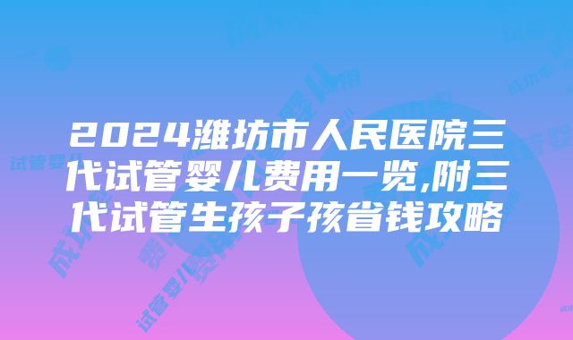 2024潍坊市人民医院三代试管婴儿费用一览,附三代试管生孩子孩省钱攻略