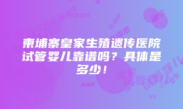 柬埔寨皇家生殖遗传医院试管婴儿靠谱吗？具体是多少！