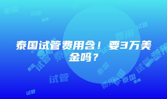 泰国试管费用含！要3万美金吗？