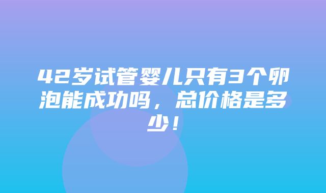 42岁试管婴儿只有3个卵泡能成功吗，总价格是多少！