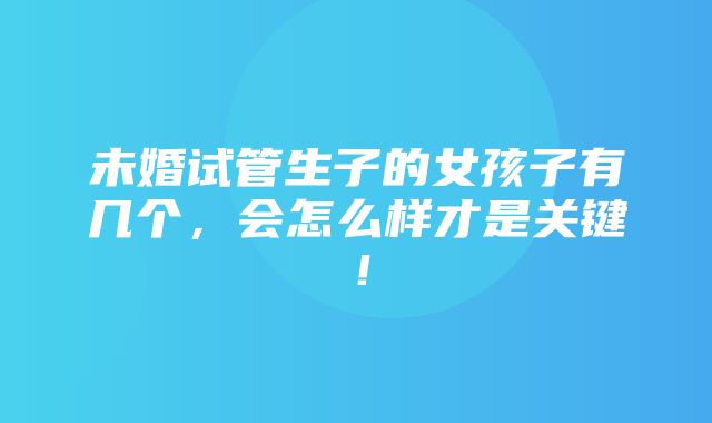 未婚试管生子的女孩子有几个，会怎么样才是关键！