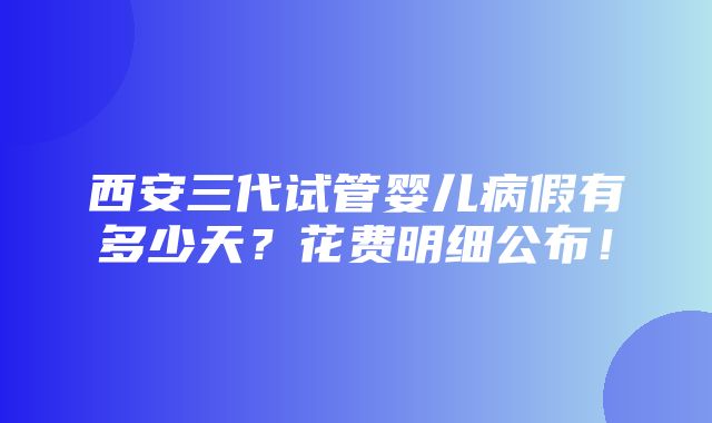 西安三代试管婴儿病假有多少天？花费明细公布！