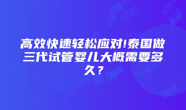 高效快速轻松应对!泰国做三代试管婴儿大概需要多久？