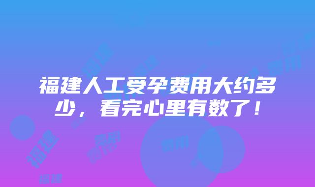 福建人工受孕费用大约多少，看完心里有数了！