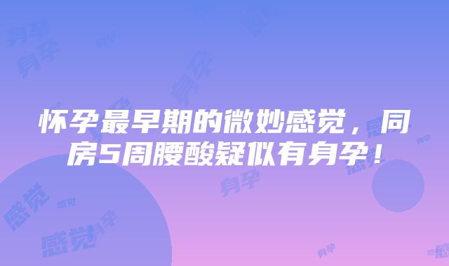 怀孕最早期的微妙感觉，同房5周腰酸疑似有身孕！