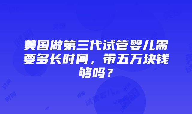 美国做第三代试管婴儿需要多长时间，带五万块钱够吗？