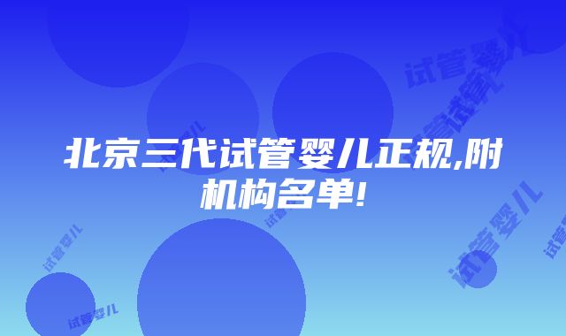 北京三代试管婴儿正规,附机构名单!