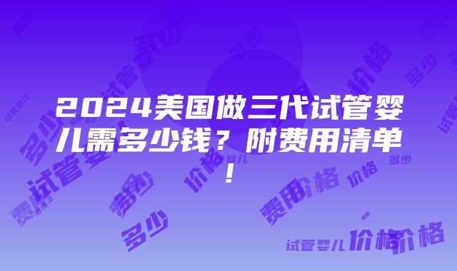 2024美国做三代试管婴儿需多少钱？附费用清单!