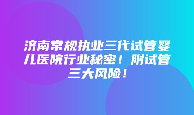 济南常规执业三代试管婴儿医院行业秘密！附试管三大风险！