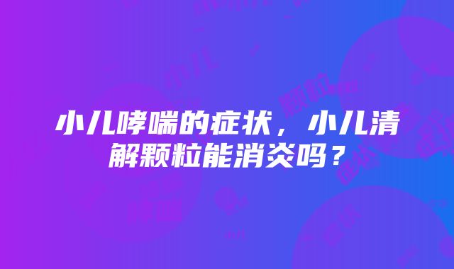 小儿哮喘的症状，小儿清解颗粒能消炎吗？