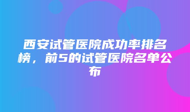 西安试管医院成功率排名榜，前5的试管医院名单公布