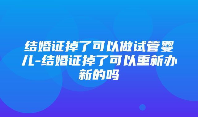 结婚证掉了可以做试管婴儿-结婚证掉了可以重新办新的吗