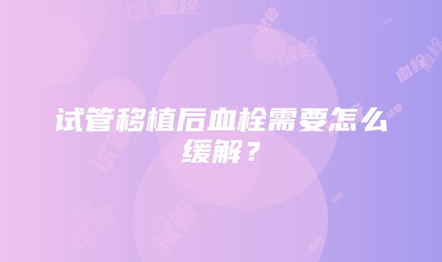 试管移植后血栓需要怎么缓解？