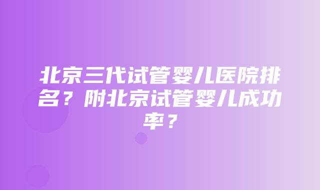 北京三代试管婴儿医院排名？附北京试管婴儿成功率？