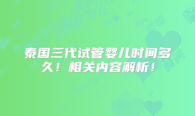 泰国三代试管婴儿时间多久！相关内容解析！