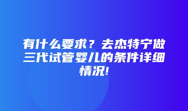 有什么要求？去杰特宁做三代试管婴儿的条件详细情况!