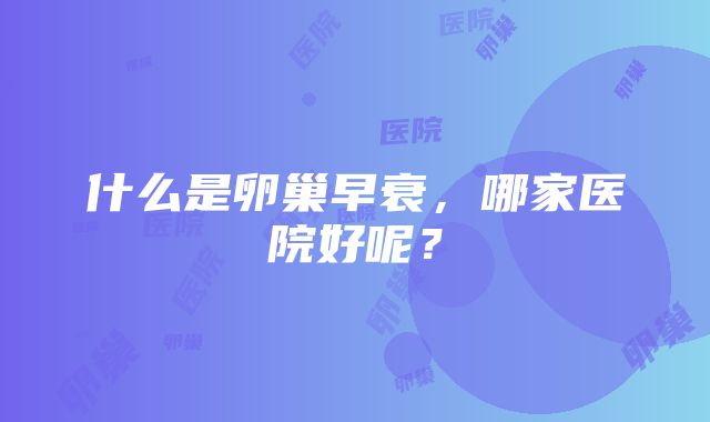 什么是卵巢早衰，哪家医院好呢？