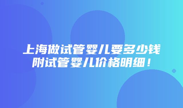 上海做试管婴儿要多少钱附试管婴儿价格明细！