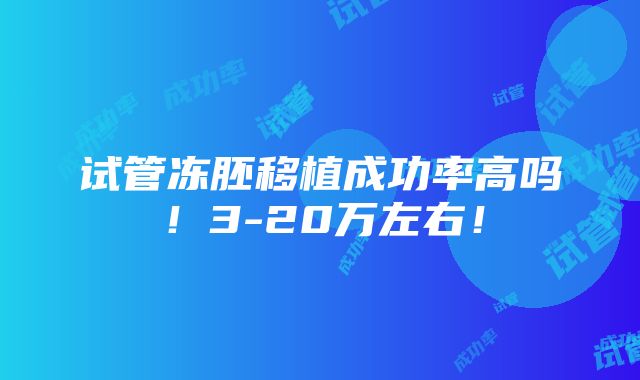 试管冻胚移植成功率高吗！3-20万左右！