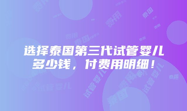 选择泰国第三代试管婴儿多少钱，付费用明细！