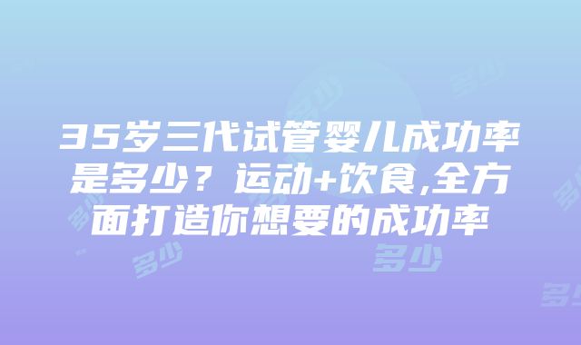 35岁三代试管婴儿成功率是多少？运动+饮食,全方面打造你想要的成功率